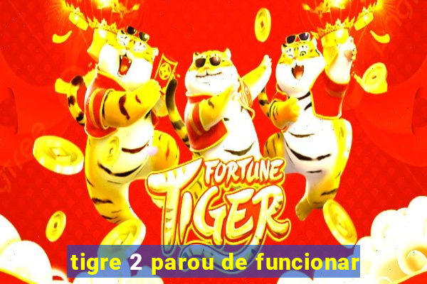 tigre 2 parou de funcionar